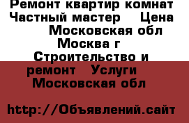 Ремонт квартир,комнат.Частный мастер. › Цена ­ 200 - Московская обл., Москва г. Строительство и ремонт » Услуги   . Московская обл.